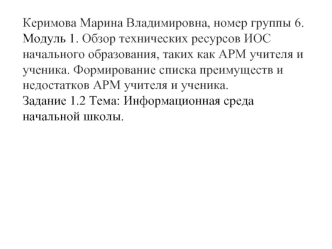 Керимова Марина Владимировна, номер группы 6. 
Модуль 1. Обзор технических ресурсов ИОС начального образования, таких как АРМ учителя и ученика. Формирование списка преимуществ и недостатков АРМ учителя и ученика.
Задание 1.2 Тема: Информационная среда на