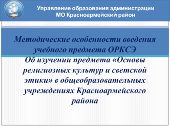 Управление образования администрации МО Красноармейский район Методические особенности введения учебного предмета ОРКСЭ Об изучении предмета Основы религиозных.