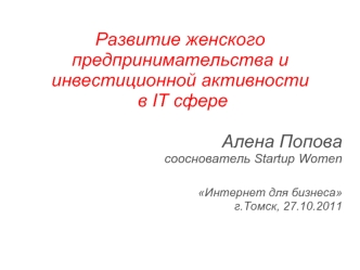 Развитие женского предпринимательства и инвестиционной активности
 в IT сфере
Алена Поповасооснователь Startup WomenИнтернет для бизнесаг.Томск, 27.10.2011