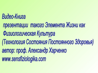Видео-Книга
 презентации  такого Элемента Жизни как
 Физиологическая Культура 
(Технология Состояния Постоянного Здоровья)
автор: проф. Александр Харченко
www.sensfiziologika.com