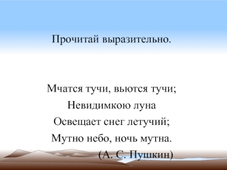 Прочитай выразительно.


Мчатся тучи, вьются тучи;
Невидимкою луна
Освещает снег летучий;
Мутно небо, ночь мутна.
                 (А. С. Пушкин)