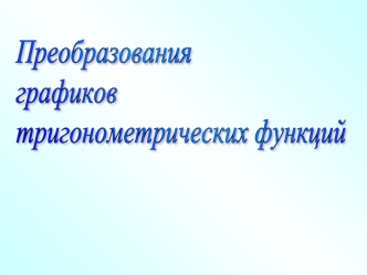 Преобразования 
графиков
тригонометрических функций