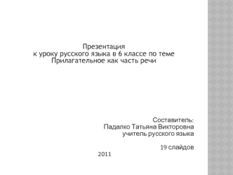 Презентация 
к уроку русского языка в 6 классе по теме 
Прилагательное как часть речи  







Составитель:
Падалко Татьяна Викторовна
учитель русского языка

19 слайдов                                              
 2011