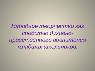 Народное творчество как средство духовно-нравственного воспитания младших школьников.