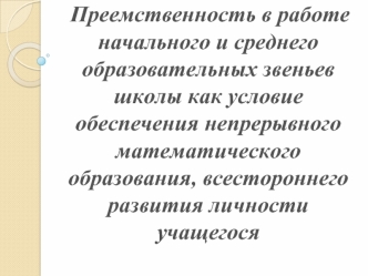 Преемственность в работе начального и среднего образовательных звеньев школы как условие обеспечения непрерывного математического образования, всестороннего развития личности учащегося