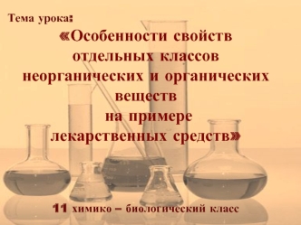 Тема урока: 
Особенности свойств
отдельных классов 
неорганических и органических веществ
 на примере
лекарственных средств




11 химико – биологический класс