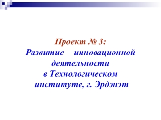 Проект № 3:     
Развитие  	инновационной деятельности
в Технологическом
 институте, г. Эрдэнэт