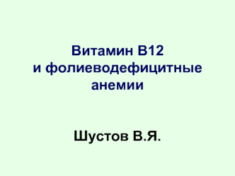 Витамин В12                                   и фолиеводефицитные анемииШустов В.Я.