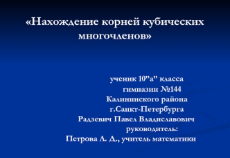 Нахождение корней кубических многочленов						ученик 10”a” класса							гимназии №144						Калининского района						г.Санкт-Петербурга				Радзевич Павел Владиславович							руководитель:			Петрова Л. Д., учитель математики