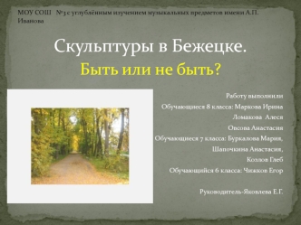 Скульптуры в Бежецке. 
Быть или не быть?

Работу выполнили
Обучающиеся 8 класса: Маркова Ирина
Ломакова  Алеся
Овсова Анастасия
Обучающиеся 7 класса: Буркалова Мария,
Шапочкина Анастасия,
Козлов Глеб
Обучающийся 6 класса: Чижков Егор

Руководитель-Яковлев