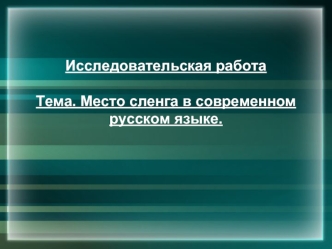 Исследовательская работа

Тема. Место сленга в современном русском языке.