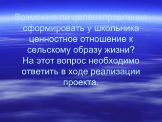 Возможно ли целенаправленно сформировать у школьника ценностное отношение к сельскому образу жизни?На этот вопрос необходимо ответить в ходе реализации проекта.