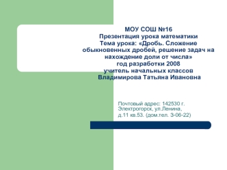 МОУ СОШ №16Презентация урока математики Тема урока: Дробь. Сложение обыкновенных дробей, решение задач на нахождение доли от числагод разработки 2008учитель начальных классов  Владимирова Татьяна Ивановна