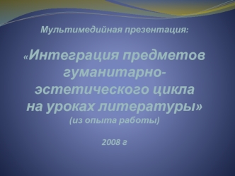 Мультимедийная презентация:Интеграция предметов гуманитарно-эстетического цикла на уроках литературы(из опыта работы)2008 г