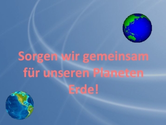 Sorgen wir gemeinsam fur unseren Planeten Erde!