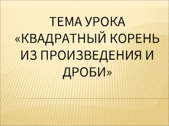 Тема урока Квадратный корень из произведения и дроби