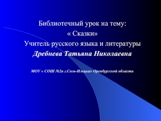 Библиотечный урок на тему: 
 Сказки 
Учитель русского языка и литературы 
Дребнева Татьяна Николаевна

МОУ  СОШ №2и г.Соль-Илецка Оренбургской области