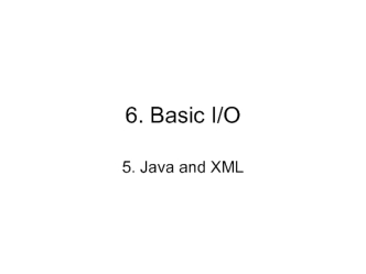 6. Java basic I/O 5. Java and XML