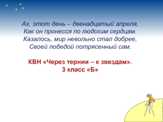 Ах, этот день – двенадцатый апреля, Как он пронесся по людским сердцам. Казалось, мир невольно стал добрее, Своей победой потрясенный сам. КВН Через тернии – к звездам.3 класс Б