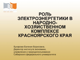 РОЛЬ ЭЛЕКТРОЭНЕРГЕТИКИ В НАРОДНО-ХОЗЯЙСТВЕННОМ КОМПЛЕКСЕ КРАСНОЯРСКОГО КРАЯ





Бухарова Евгения Борисовна,
Директор института экономики, 
управления и природопользования
Сибирского федерального университета