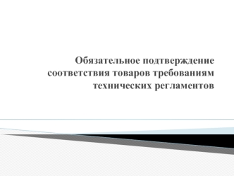 Обязательное подтверждение соответствия товаров требованиям технических регламентов