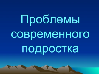 Проблемы современного подростка