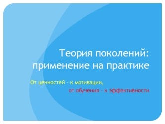 Теория поколений: применение на практике. От ценностей – к мотивации, от обучения - к эффективности