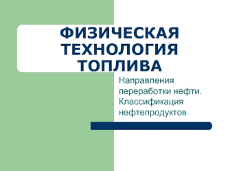 Физическая технология топлива. Направления переработки нефти. Классификация нефтепродуктов