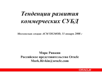 Тенденции развития 
коммерческих СУБД

Московская секция АСМ SIGMOD, 31 января 2008 г




Марк Ривкин
Российское представительство Oracle
Mark.Rivkin@oracle.com