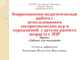 МАДОУ детский сад Надежда 
г.Кирово-Чепецк
Кировская область

Коррекционно-педагогическая работа с                     использованием логоритмических игр и упражнений  с детьми раннего возраста с ЗПРПроект Забавы для малышей

Учитель-дефектолог 
Быданцева