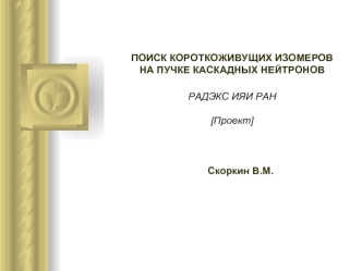 ПОИСК КОРОТКОЖИВУЩИХ ИЗОМЕРОВ НА ПУЧКЕ КАСКАДНЫХ НЕЙТРОНОВРАДЭКС ИЯИ РАН[Проект]