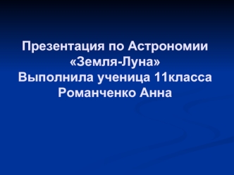 Презентация по АстрономииЗемля-ЛунаВыполнила ученица 11классаРоманченко Анна