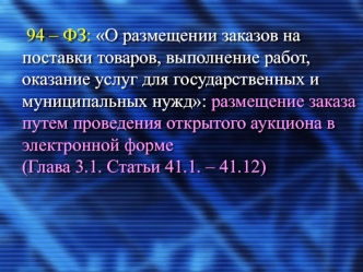 94 – ФЗ: О размещении заказов на поставки товаров, выполнение работ, оказание услуг для государственных и муниципальных нужд: размещение заказа путем проведения открытого аукциона в электронной форме (Глава 3.1. Статьи 41.1. – 41.12)