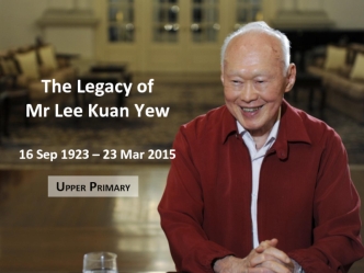 The Legacy of Mr Lee Kuan Yew16 Sep 1923 – 23 Mar 2015