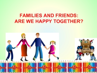 FAMILIES AND FRIENDS: 
ARE WE HAPPY TOGETHER?