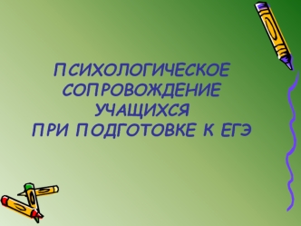 ПСИХОЛОГИЧЕСКОЕ СОПРОВОЖДЕНИЕ УЧАЩИХСЯ 
ПРИ ПОДГОТОВКЕ К ЕГЭ