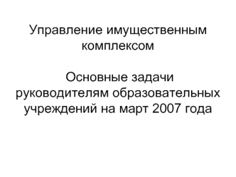 Управление имущественнымкомплексом Основные задачи руководителям образовательных учреждений на март 2007 года