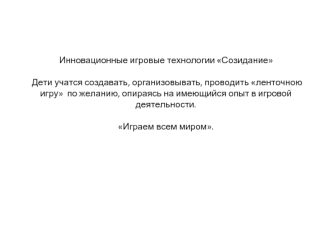 Инновационные игровые технологии Созидание Дети учатся создавать, организовывать, проводить ленточною игру  по желанию, опираясь на имеющийся опыт в игровой деятельности. Играем всем миром.