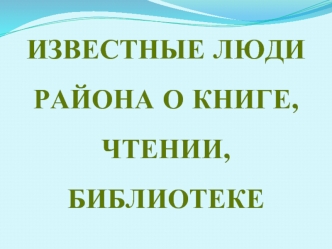 ИЗВЕСТНЫЕ ЛЮДИРАЙОНА О КНИГЕ, ЧТЕНИИ, БИБЛИОТЕКЕ