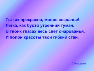 Ты так прекрасна, милое созданье!
Легка, как будто утренний туман.
В твоих глазах весь свет очарованья,
И полон красоты твой гибкий стан.