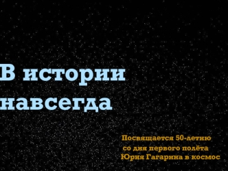 В истории навсегда                                           Посвящается 50-летию                                                                  со дня первого полёта                                                                 Юрия Гагарина в космос