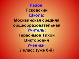 Район: ПсковскийШкола:Москвинская средняя общеобразовательнаяУчитель: Герасимов Тихон ВикторовичУченики:7 класс (уже 8-й)