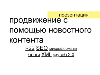продвижение с помощью новостного контента
RSS SEO микроформаты 
блоги XML SMO веб 2.0