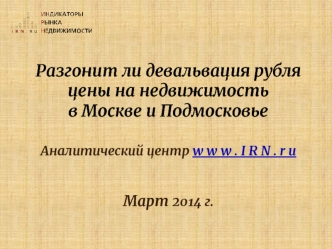 Разгонит ли девальвация рубля цены на недвижимость в Москве и ПодмосковьеАналитический центр w w w . I R N . r u Март 2014 г.