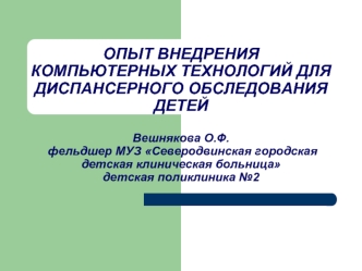 ОПЫТ ВНЕДРЕНИЯ КОМПЬЮТЕРНЫХ ТЕХНОЛОГИЙ ДЛЯ ДИСПАНСЕРНОГО ОБСЛЕДОВАНИЯ ДЕТЕЙВешнякова О.Ф. фельдшер МУЗ Северодвинская городская детская клиническая больницадетская поликлиника №2