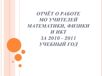 Отчёт о работе МО учителей математики, физики и ИКТ за 2010 - 2011 учебный год