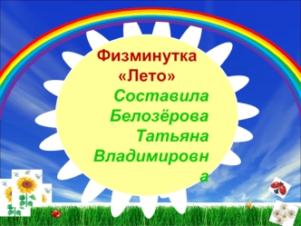 Физминутка Лето Составила Белозёрова Татьяна Владимировна.