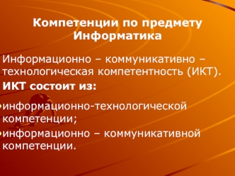 Компетенции по предмету Информатика

Информационно – коммуникативно – технологическая компетентность (ИКТ).
ИКТ состоит из:

информационно-технологической компетенции;
информационно – коммуникативной  компетенции.