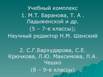 Учебный комплекс
1. М.Т. Баранова, Т. А . Ладыженской и др. 
(5 – 7-е классы);
Научный редактор Н.М. Шанский

2. С.Г.Бархударова, С.Е. Крючкова, Л.Ю. Максимова, Л.А. Чешко
(8 – 9-е классы)