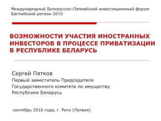 ВОЗМОЖНОСТИ УЧАСТИЯ ИНОСТРАННЫХ ИНВЕСТОРОВ В ПРОЦЕССЕ ПРИВАТИЗАЦИИ В РЕСПУБЛИКЕ БЕЛАРУСЬ Международный Белорусско-Латвийский инвестиционный форум Балтийский.